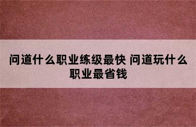 问道什么职业练级最快 问道玩什么职业最省钱